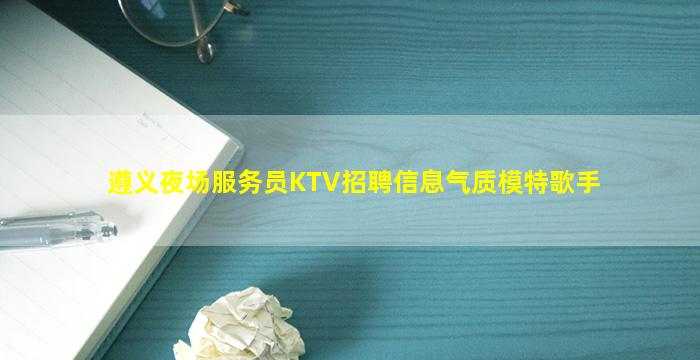 遵义夜场服务员KTV招聘信息气质模特歌手