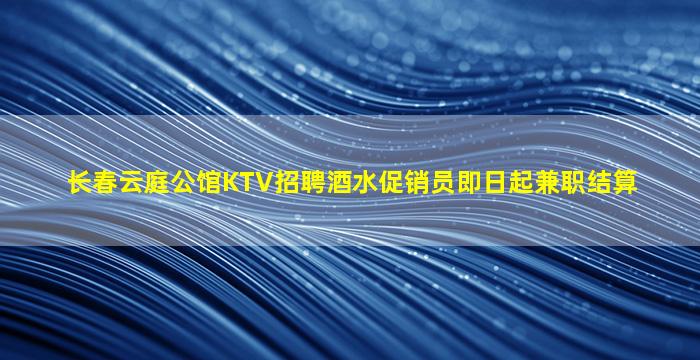 长春云庭公馆KTV招聘酒水促销员即日起兼职结算